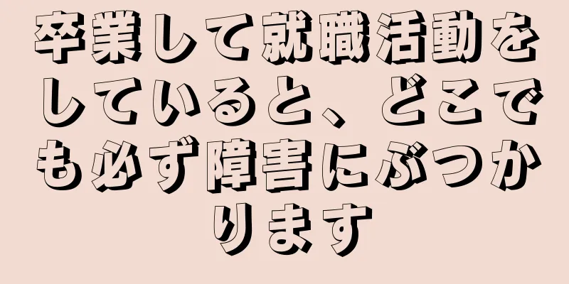 卒業して就職活動をしていると、どこでも必ず障害にぶつかります