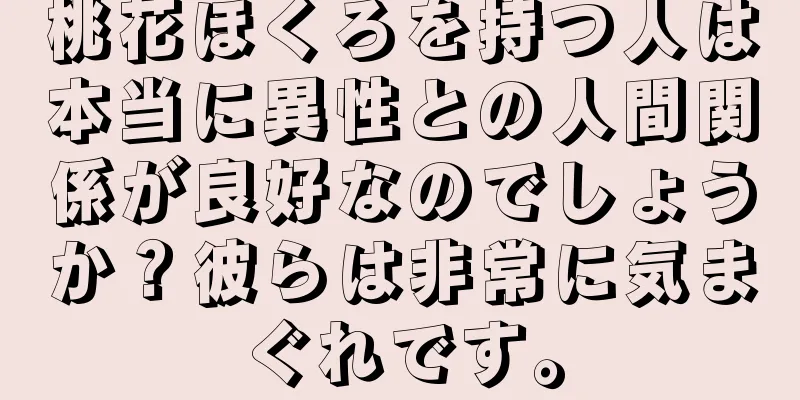 桃花ほくろを持つ人は本当に異性との人間関係が良好なのでしょうか？彼らは非常に気まぐれです。