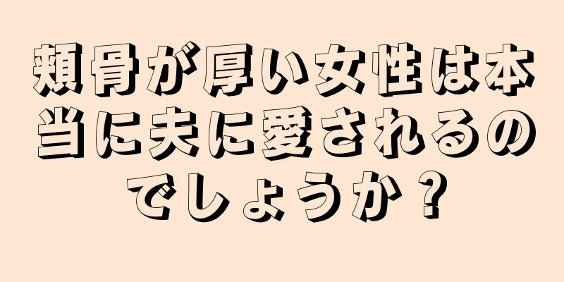 頬骨が厚い女性は本当に夫に愛されるのでしょうか？