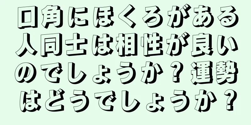 口角にほくろがある人同士は相性が良いのでしょうか？運勢はどうでしょうか？