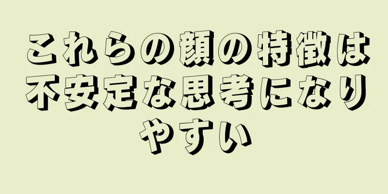 これらの顔の特徴は不安定な思考になりやすい