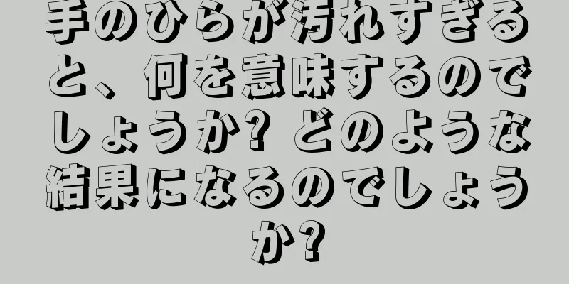 手のひらが汚れすぎると、何を意味するのでしょうか? どのような結果になるのでしょうか?