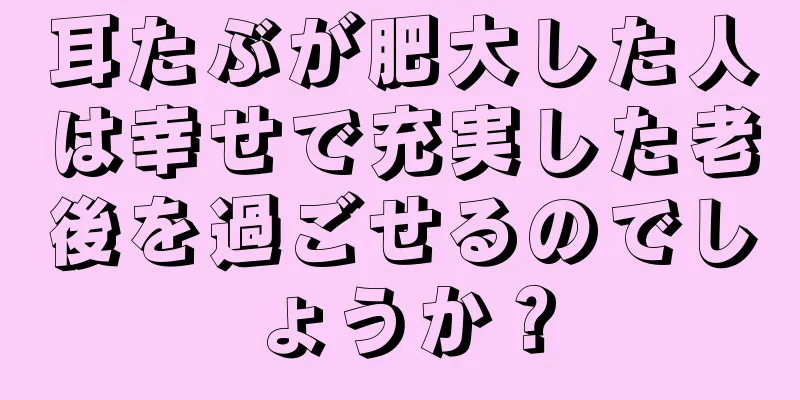 耳たぶが肥大した人は幸せで充実した老後を過ごせるのでしょうか？