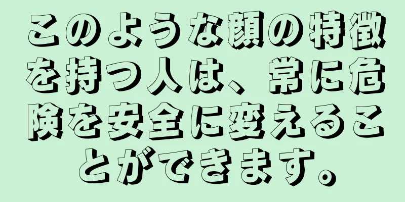 このような顔の特徴を持つ人は、常に危険を安全に変えることができます。