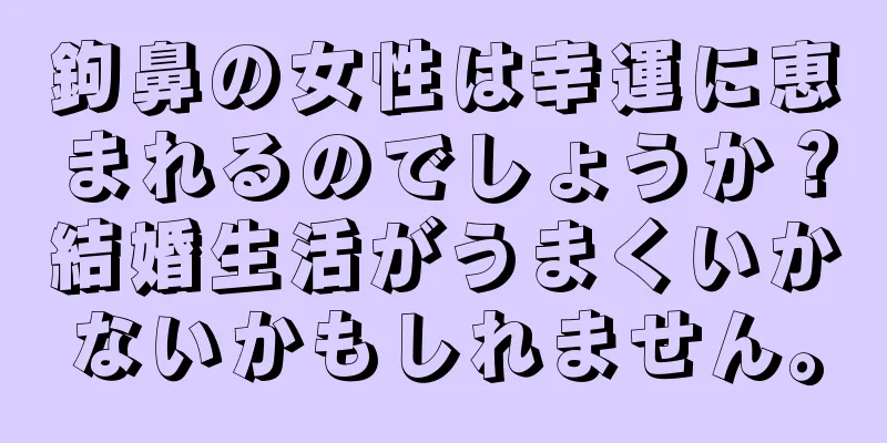 鉤鼻の女性は幸運に恵まれるのでしょうか？結婚生活がうまくいかないかもしれません。