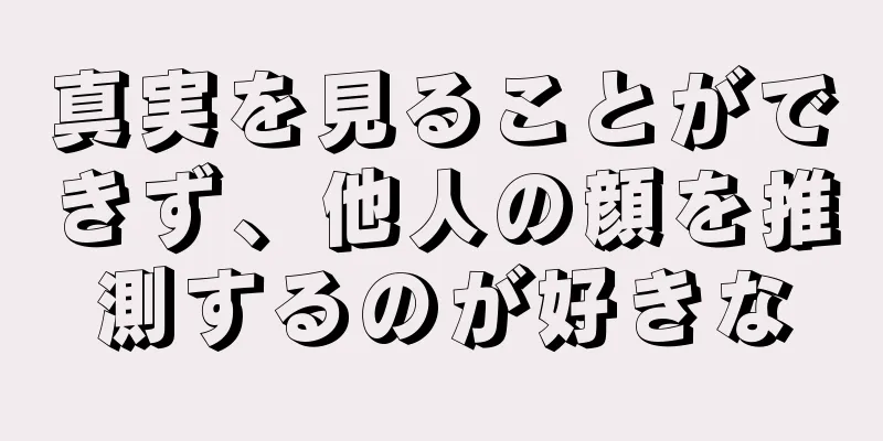 真実を見ることができず、他人の顔を推測するのが好きな