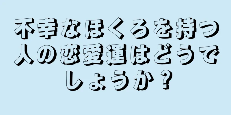 不幸なほくろを持つ人の恋愛運はどうでしょうか？