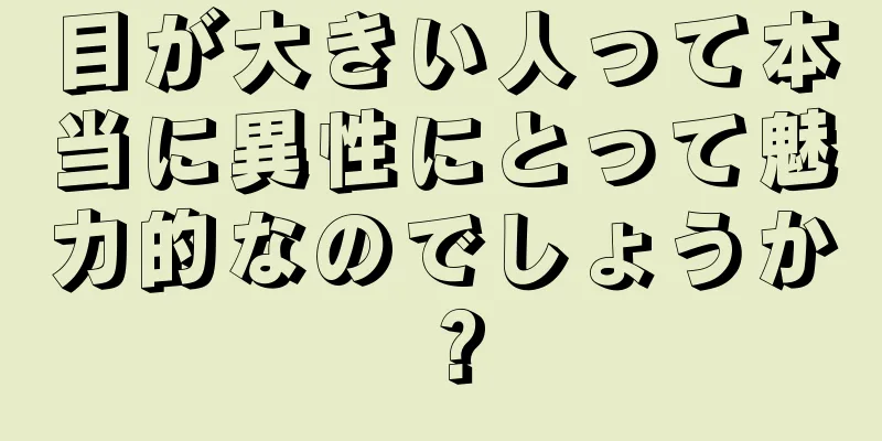 目が大きい人って本当に異性にとって魅力的なのでしょうか？