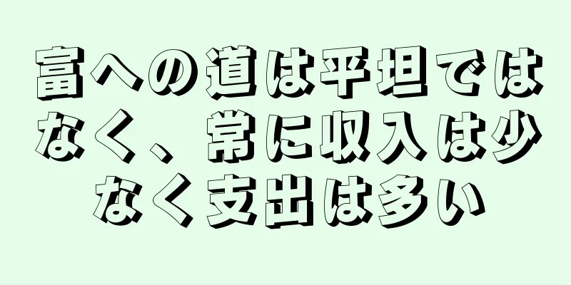 富への道は平坦ではなく、常に収入は少なく支出は多い