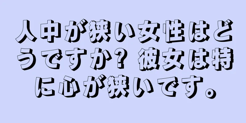 人中が狭い女性はどうですか? 彼女は特に心が狭いです。