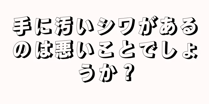 手に汚いシワがあるのは悪いことでしょうか？