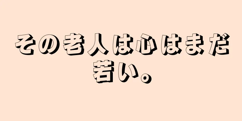 その老人は心はまだ若い。