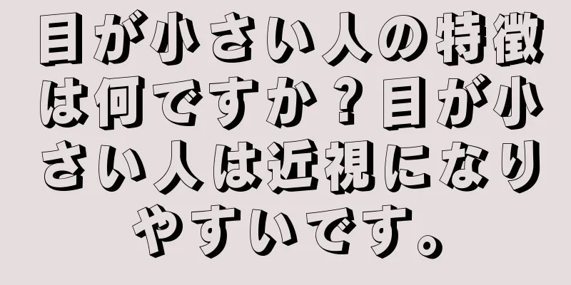 目が小さい人の特徴は何ですか？目が小さい人は近視になりやすいです。
