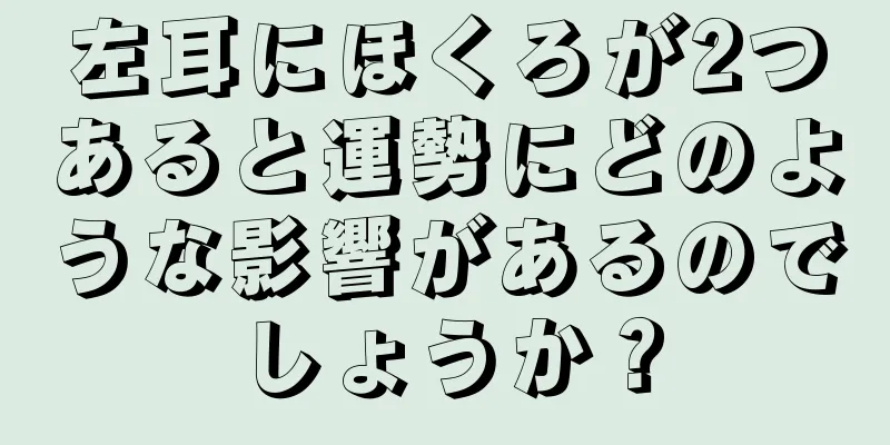 左耳にほくろが2つあると運勢にどのような影響があるのでしょうか？