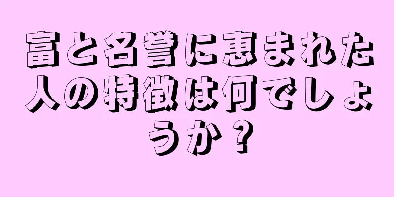 富と名誉に恵まれた人の特徴は何でしょうか？