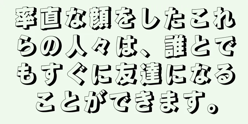 率直な顔をしたこれらの人々は、誰とでもすぐに友達になることができます。