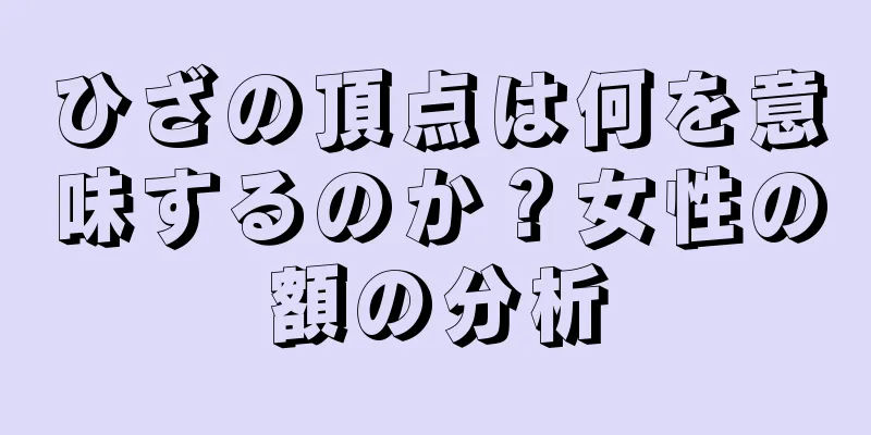 ひざの頂点は何を意味するのか？女性の額の分析