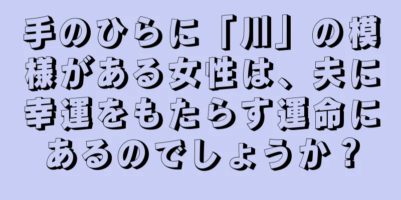 手のひらに「川」の模様がある女性は、夫に幸運をもたらす運命にあるのでしょうか？