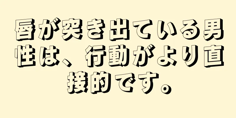 唇が突き出ている男性は、行動がより直接的です。