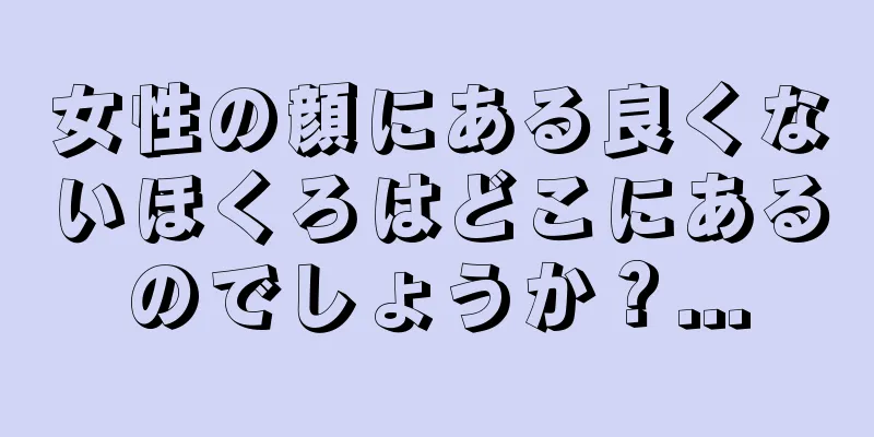 女性の顔にある良くないほくろはどこにあるのでしょうか？...