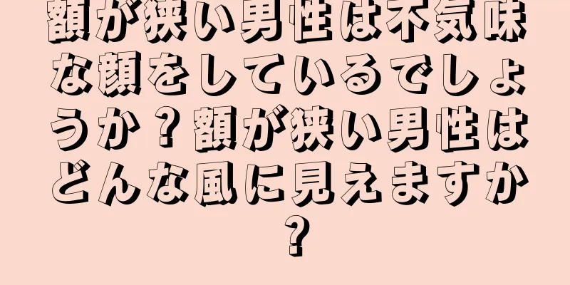 額が狭い男性は不気味な顔をしているでしょうか？額が狭い男性はどんな風に見えますか？