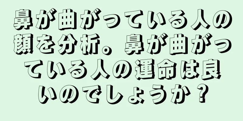 鼻が曲がっている人の顔を分析。鼻が曲がっている人の運命は良いのでしょうか？