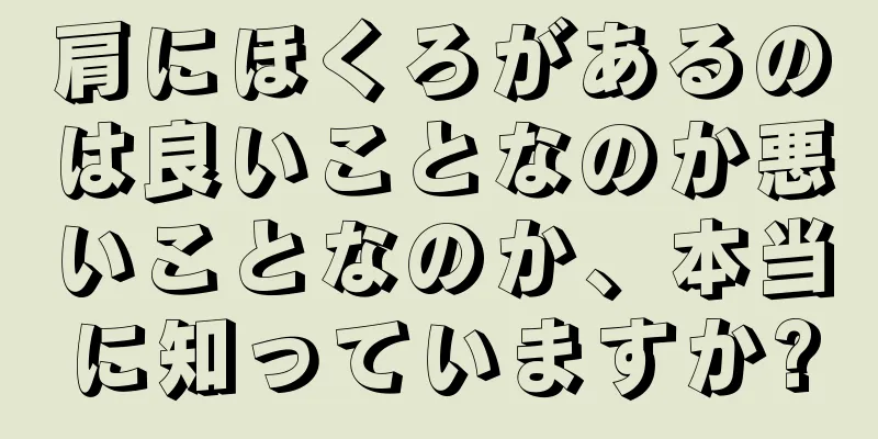 肩にほくろがあるのは良いことなのか悪いことなのか、本当に知っていますか?