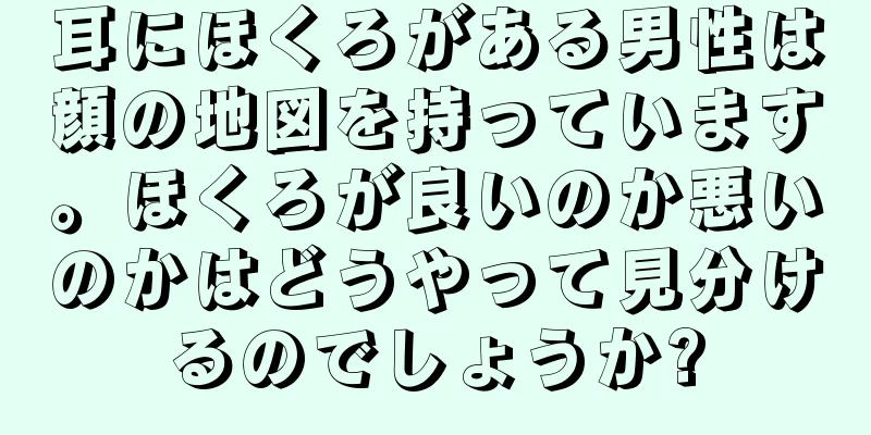 耳にほくろがある男性は顔の地図を持っています。ほくろが良いのか悪いのかはどうやって見分けるのでしょうか?