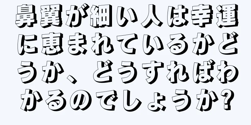 鼻翼が細い人は幸運に恵まれているかどうか、どうすればわかるのでしょうか?