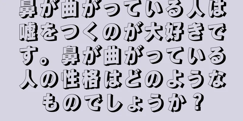 鼻が曲がっている人は嘘をつくのが大好きです。鼻が曲がっている人の性格はどのようなものでしょうか？