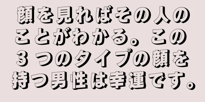 顔を見ればその人のことがわかる。この 3 つのタイプの顔を持つ男性は幸運です。