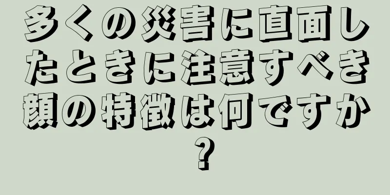 多くの災害に直面したときに注意すべき顔の特徴は何ですか？