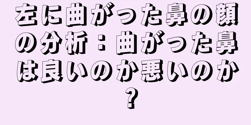 左に曲がった鼻の顔の分析：曲がった鼻は良いのか悪いのか？