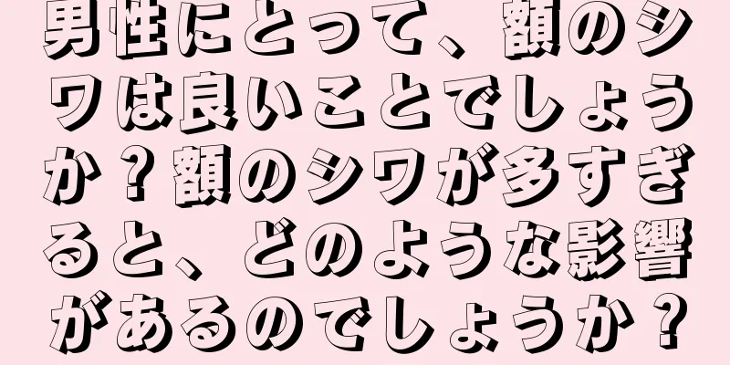 男性にとって、額のシワは良いことでしょうか？額のシワが多すぎると、どのような影響があるのでしょうか？