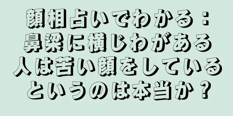 顔相占いでわかる：鼻梁に横じわがある人は苦い顔をしているというのは本当か？