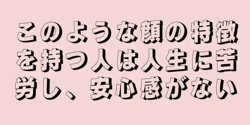 このような顔の特徴を持つ人は人生に苦労し、安心感がない