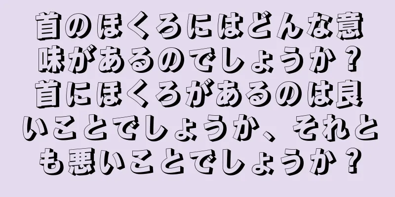 首のほくろにはどんな意味があるのでしょうか？首にほくろがあるのは良いことでしょうか、それとも悪いことでしょうか？