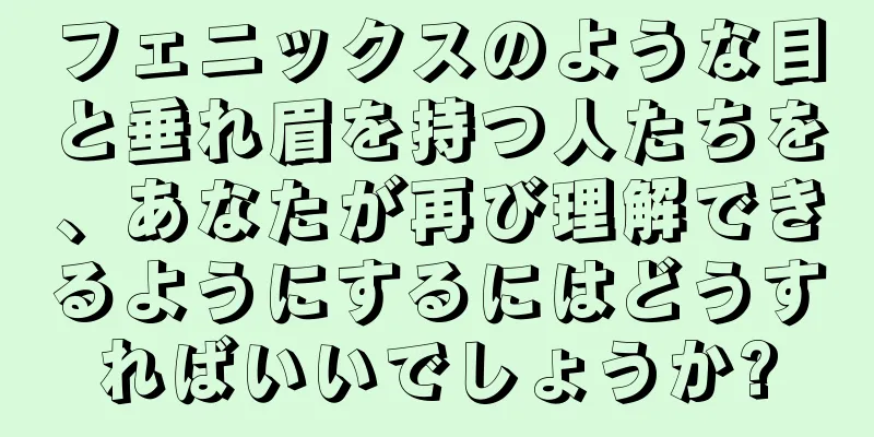 フェニックスのような目と垂れ眉を持つ人たちを、あなたが再び理解できるようにするにはどうすればいいでしょうか?