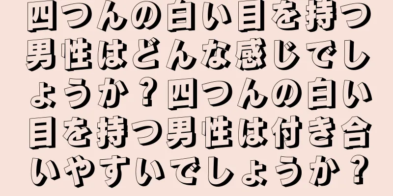 四つんの白い目を持つ男性はどんな感じでしょうか？四つんの白い目を持つ男性は付き合いやすいでしょうか？