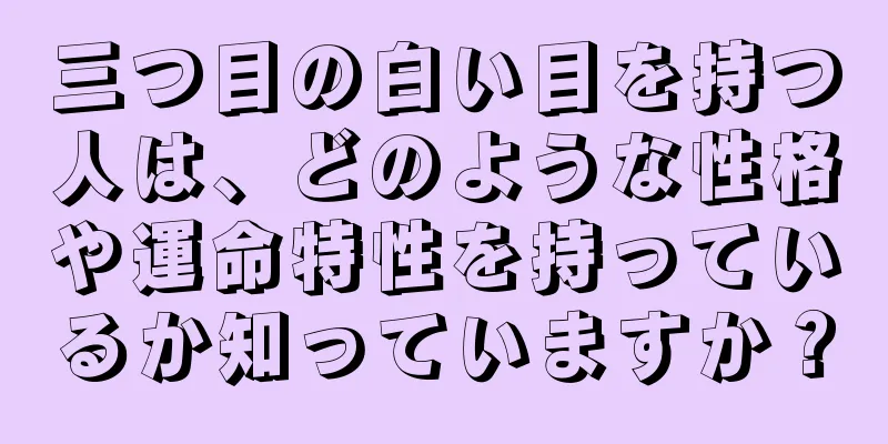 三つ目の白い目を持つ人は、どのような性格や運命特性を持っているか知っていますか？