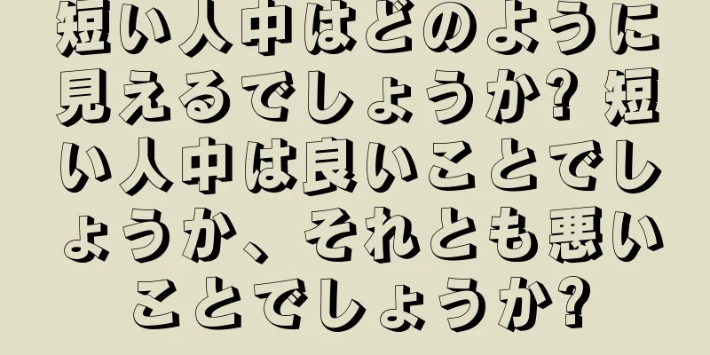 短い人中はどのように見えるでしょうか? 短い人中は良いことでしょうか、それとも悪いことでしょうか?