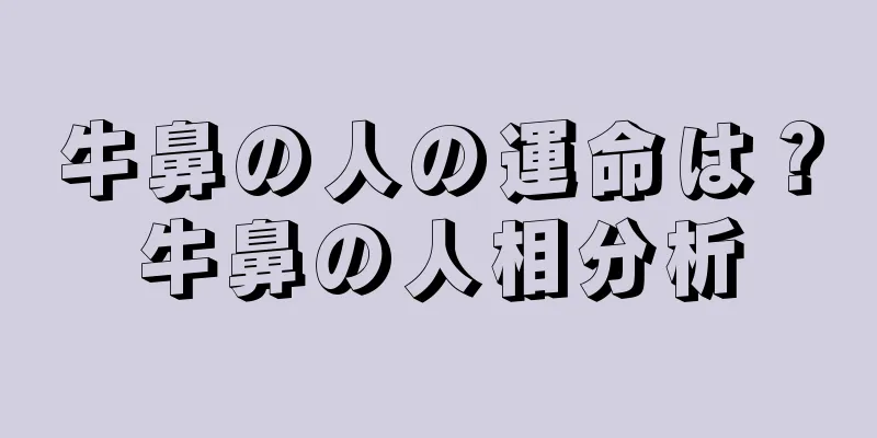 牛鼻の人の運命は？牛鼻の人相分析