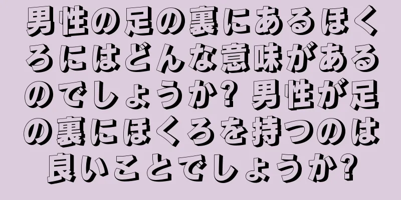 男性の足の裏にあるほくろにはどんな意味があるのでしょうか? 男性が足の裏にほくろを持つのは良いことでしょうか?