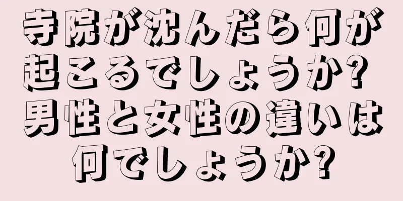 寺院が沈んだら何が起こるでしょうか? 男性と女性の違いは何でしょうか?