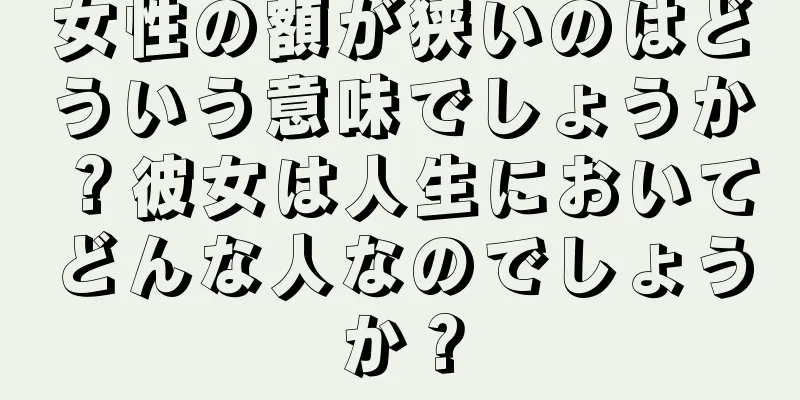 女性の額が狭いのはどういう意味でしょうか？彼女は人生においてどんな人なのでしょうか？