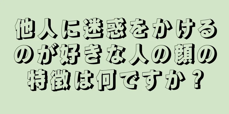 他人に迷惑をかけるのが好きな人の顔の特徴は何ですか？