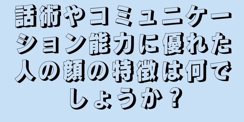 話術やコミュニケーション能力に優れた人の顔の特徴は何でしょうか？