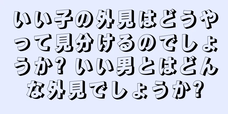 いい子の外見はどうやって見分けるのでしょうか? いい男とはどんな外見でしょうか?