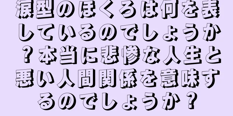 涙型のほくろは何を表しているのでしょうか？本当に悲惨な人生と悪い人間関係を意味するのでしょうか？