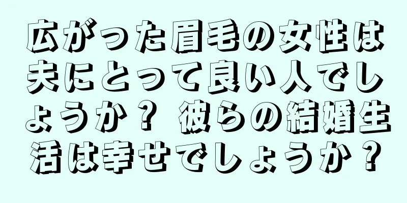 広がった眉毛の女性は夫にとって良い人でしょうか？ 彼らの結婚生活は幸せでしょうか？